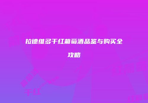 拉德维多干红葡萄酒品鉴与购买全攻略