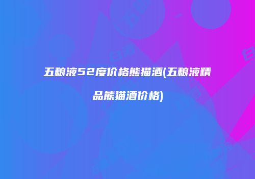 五粮液52度价格熊猫酒(五粮液精品熊猫酒价格)
