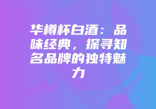华樽杯白酒：品味经典，探寻知名品牌的独特魅力