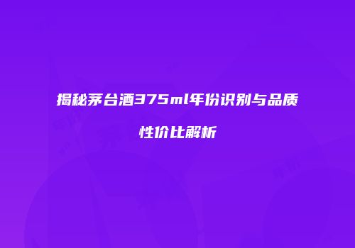 揭秘茅台酒375ml年份识别与品质性价比解析