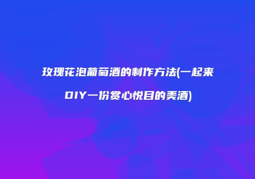 玫瑰花泡葡萄酒的制作方法(一起来DIY一份赏心悦目的美酒)