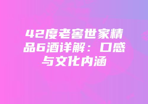 42度老窖世家精品6酒详解：口感与文化内涵