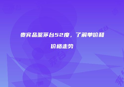 贵宾品鉴茅台52度，了解单价和价格走势