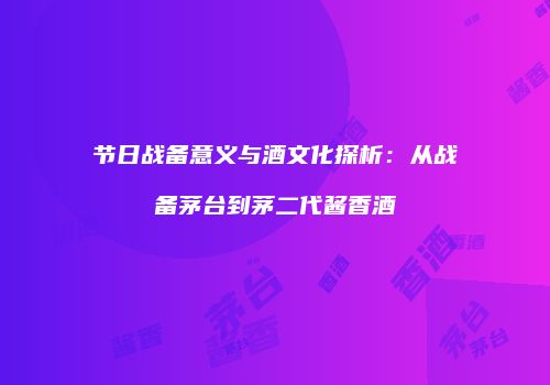节日战备意义与酒文化探析：从战备茅台到茅二代酱香酒