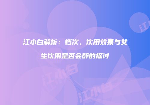 江小白解析：档次、饮用效果与女生饮用是否会醉的探讨