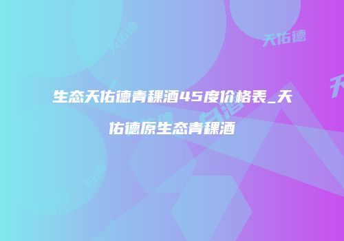 生态天佑德青稞酒45度价格表_天佑德原生态青稞酒