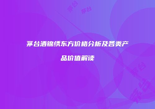 茅台酒锦绣东方价格分析及各类产品价值解读