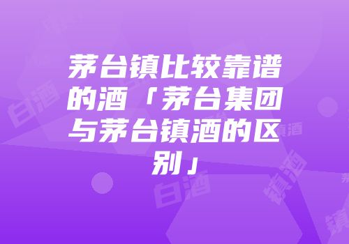 茅台镇比较靠谱的酒「茅台集团与茅台镇酒的区别」