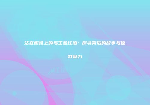 站在树枝上的鸟主题红酒：探寻背后的故事与独特魅力