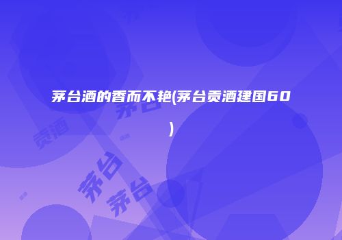 茅台酒的香而不艳(茅台贡酒建国60)