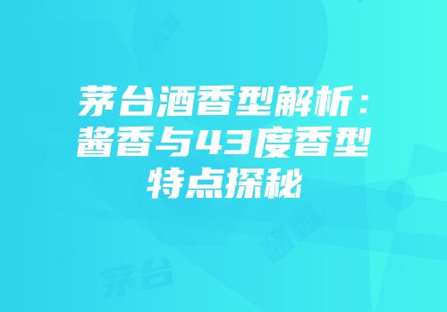 茅台酒香型解析：酱香与43度香型特点探秘