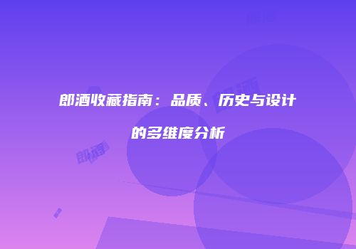 郎酒收藏指南：品质、历史与设计的多维度分析