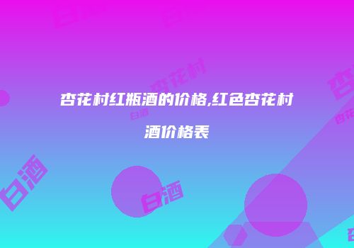 杏花村红瓶酒的价格,红色杏花村酒价格表