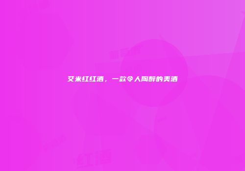 艾米红红酒，一款令人陶醉的美酒