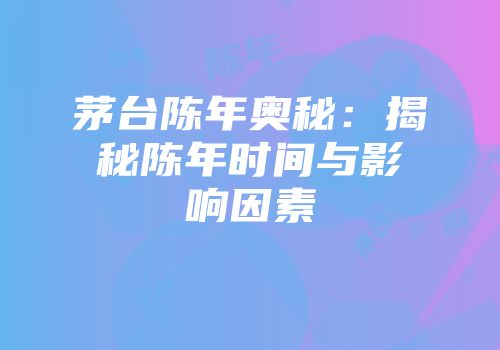 茅台陈年奥秘：揭秘陈年时间与影响因素