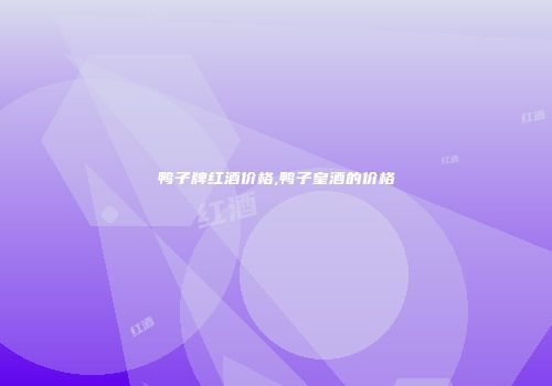 鸭子牌红酒价格,鸭子皇酒的价格