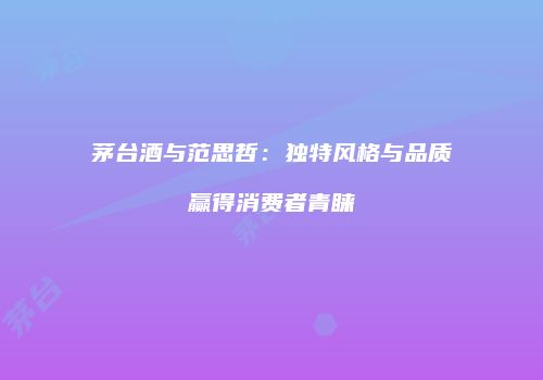 茅台酒与范思哲：独特风格与品质赢得消费者青睐
