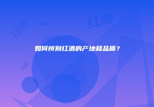 如何辨别红酒的产地和品质？