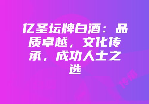 亿圣坛牌白酒：品质卓越，文化传承，成功人士之选