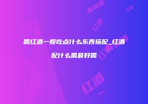 喝红酒一般吃点什么东西搭配_红酒配什么喝最好喝