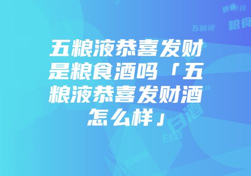五粮液恭喜发财是粮食酒吗「五粮液恭喜发财酒怎么样」