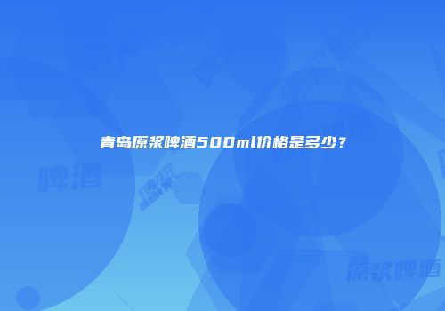 青岛原浆啤酒500ml价格是多少？