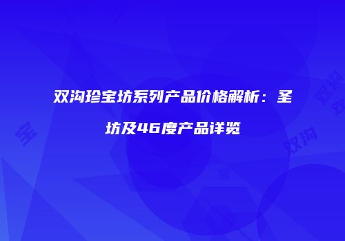 双沟珍宝坊系列产品价格解析：圣坊及46度产品详览
