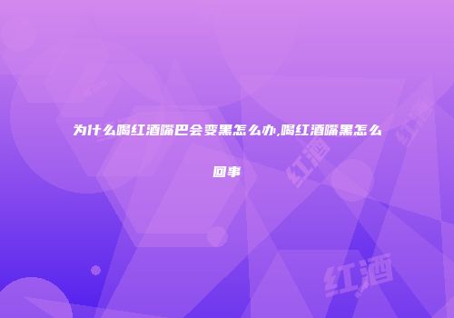 为什么喝红酒嘴巴会变黑怎么办,喝红酒嘴黑怎么回事
