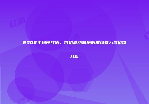 2006年玛哥红酒：价格波动背后的市场魅力与价值分析