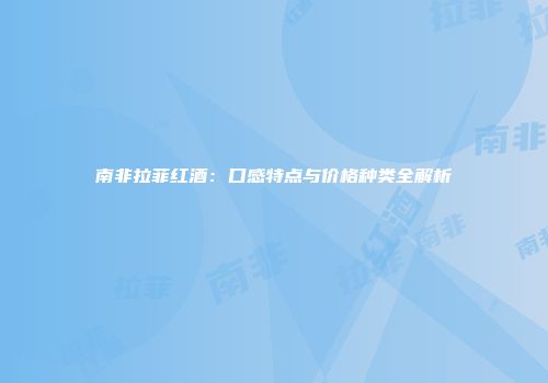 南非拉菲红酒：口感特点与价格种类全解析