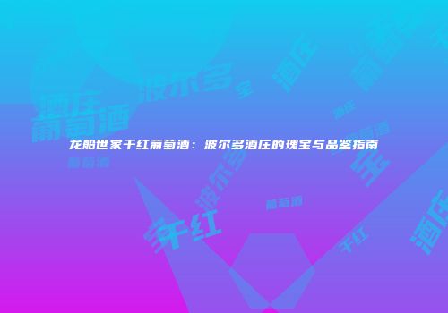 龙船世家干红葡萄酒：波尔多酒庄的瑰宝与品鉴指南