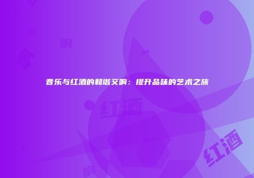 音乐与红酒的和谐交响：提升品味的艺术之旅