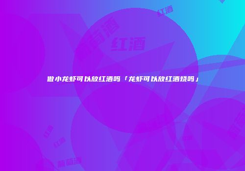 做小龙虾可以放红酒吗「龙虾可以放红酒烧吗」