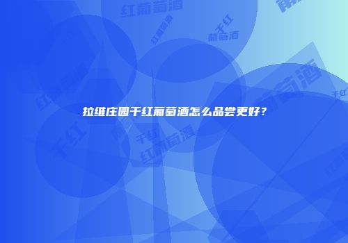 拉维庄园干红葡萄酒怎么品尝更好？
