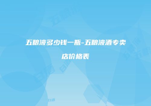 五粮液多少钱一瓶-五粮液酒专卖店价格表