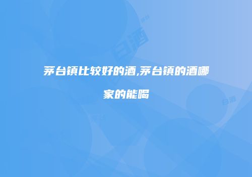 茅台镇比较好的酒,茅台镇的酒哪家的能喝