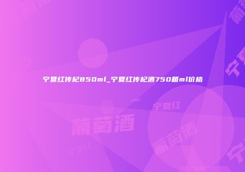 宁夏红传杞850ml_宁夏红传杞酒750箱ml价格