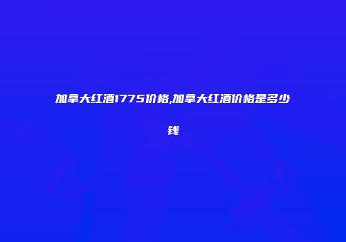 加拿大红酒1775价格,加拿大红酒价格是多少钱