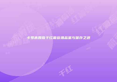 卡罗赤霞珠干红葡萄酒品鉴与保存之道