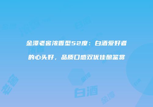 金潭老窖浓香型52度：白酒爱好者的心头好，品质口感双优佳酿鉴赏