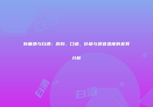 麸曲酒与白酒：原料、口感、价格与适宜温度的差异分析