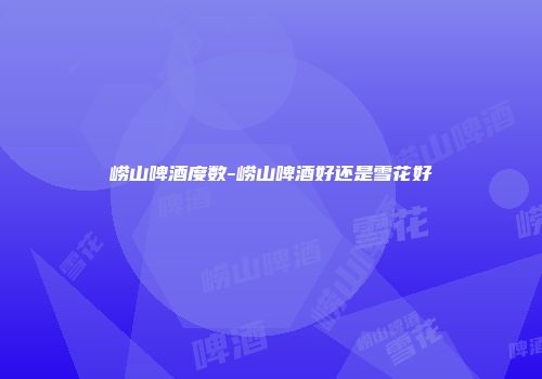 崂山啤酒度数-崂山啤酒好还是雪花好