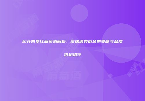 必升古堡红葡萄酒解析：高端酒类市场的奥秘与品质价格排行