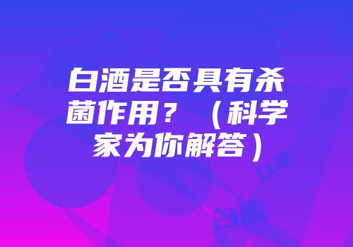 白酒是否具有杀菌作用？（科学家为你解答）