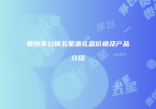 贵州茅台镇五星酒礼盒价格及产品介绍
