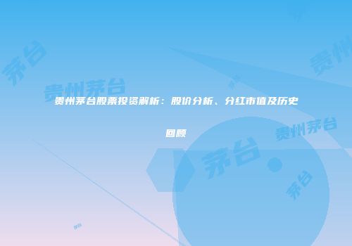 贵州茅台股票投资解析：股价分析、分红市值及历史回顾
