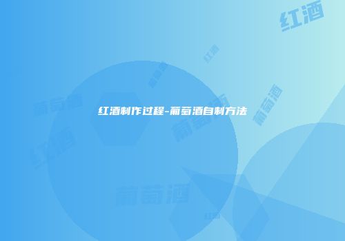 红酒制作过程-葡萄酒自制方法