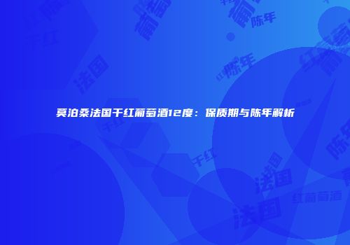 莫泊桑法国干红葡萄酒12度：保质期与陈年解析