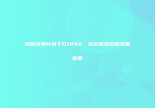 揭秘经典长城干红1992：高价值背后的多重因素