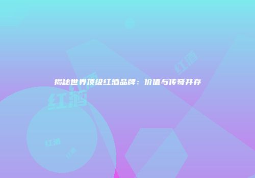 揭秘世界顶级红酒品牌：价值与传奇并存